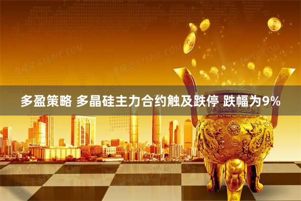 多盈策略 多晶硅主力合约触及跌停 跌幅为9%