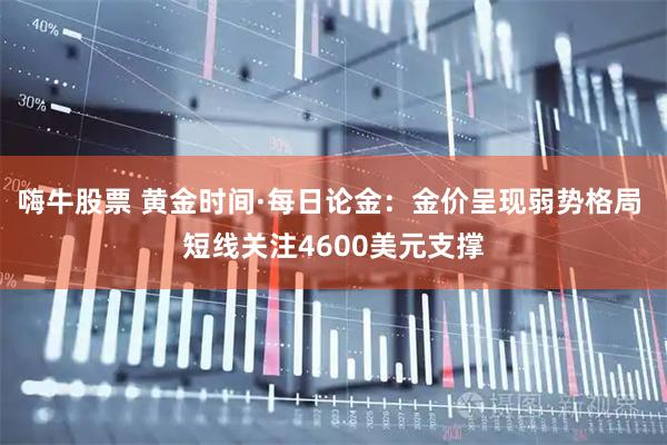 嗨牛股票 黄金时间·每日论金：金价呈现弱势格局 短线关注4600美元支撑